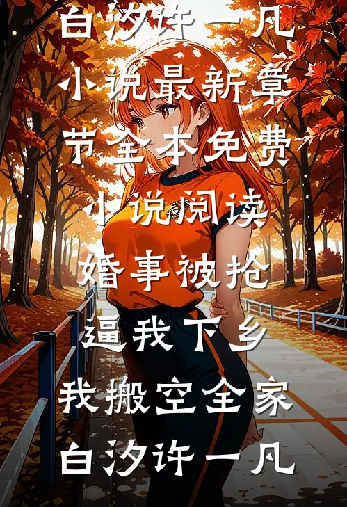 婚事被抢逼我下乡，我搬空全家(白汐许一凡)小说最新章节_全本免费小说阅读婚事被抢逼我下乡，我搬空全家白汐许一凡