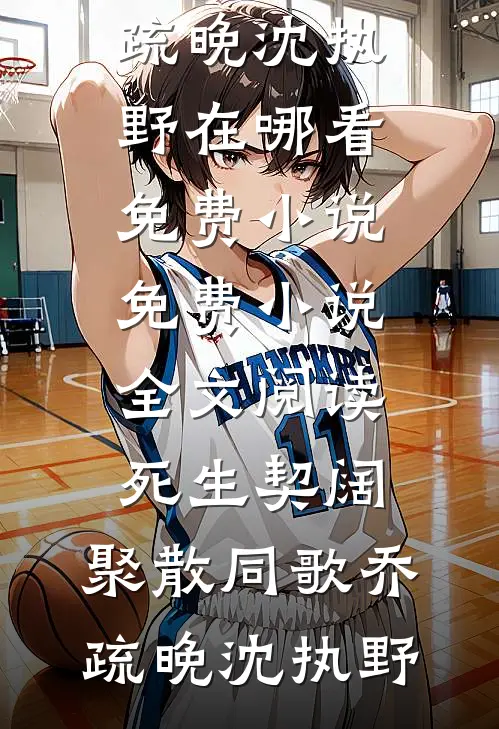 死生契阔，聚散同歌乔疏晚沈执野在哪看免费小说_免费小说全文阅读死生契阔，聚散同歌(乔疏晚沈执野)