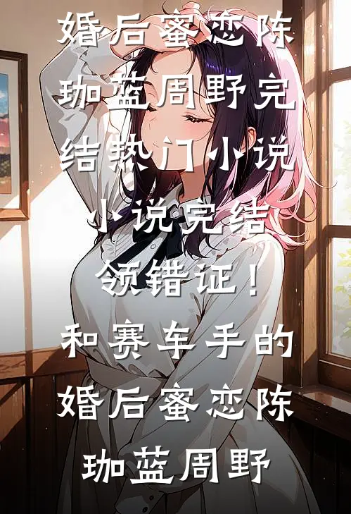 领错证！和赛车手的婚后蜜恋(陈珈蓝周野)完结热门小说_小说完结领错证！和赛车手的婚后蜜恋(陈珈蓝周野)