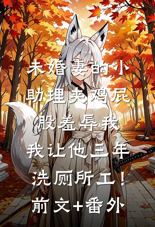 未婚妻的小助理夹鸡屁股羞辱我，我让他三年洗厕所工！前文+番外