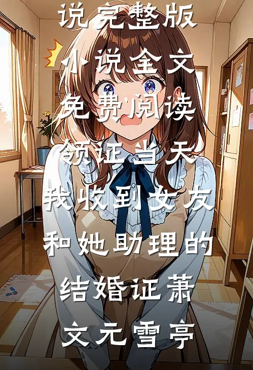 领证当天，我收到女友和她助理的结婚证(萧文元雪亭)热门小说_完整版小说全文免费阅读领证当天，我收到女友和她助理的结婚证(萧文元雪亭)