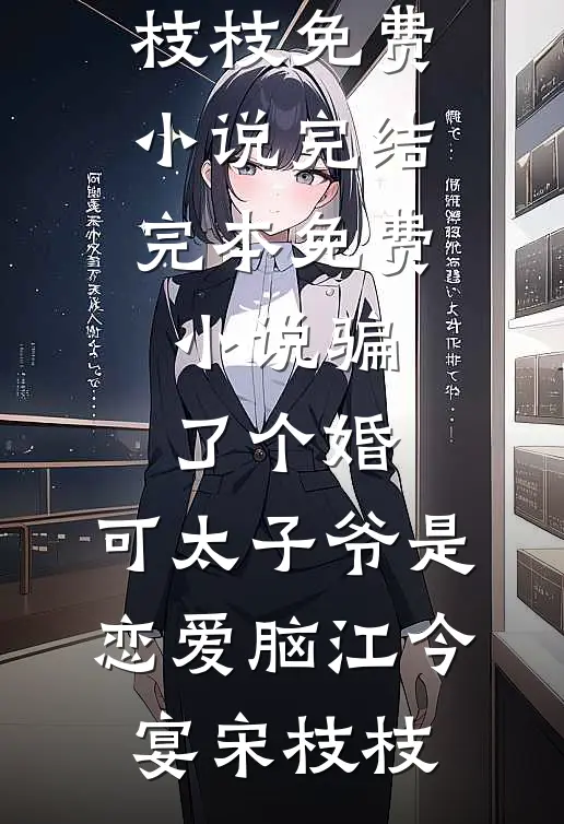 骗了个婚，可太子爷是恋爱脑江今宴宋枝枝免费小说完结_完本免费小说骗了个婚，可太子爷是恋爱脑(江今宴宋枝枝)