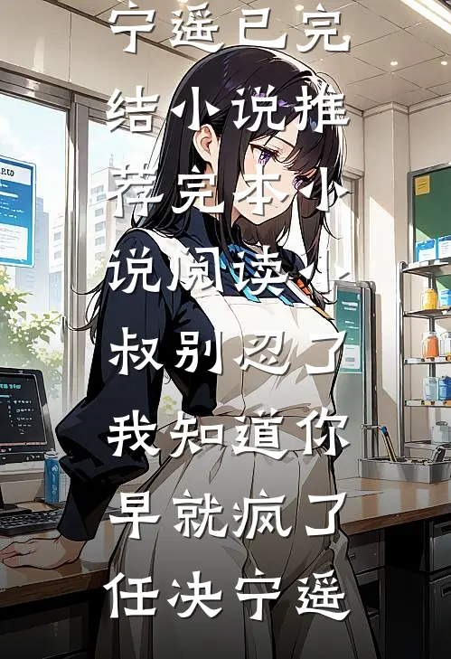 小叔别忍了，我知道你早就疯了(任决宁遥)已完结小说推荐_完本小说阅读小叔别忍了，我知道你早就疯了任决宁遥