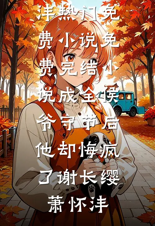 成全侯爷守节后，他却悔疯了(谢长缨萧怀沣)热门免费小说_免费完结小说成全侯爷守节后，他却悔疯了谢长缨萧怀沣