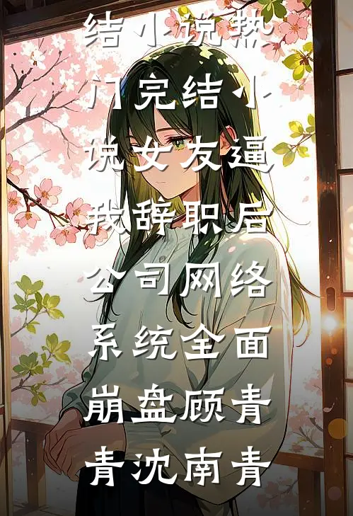 女友逼我辞职后，公司网络系统全面崩盘(顾青青沈南青)热门完结小说_热门完结小说女友逼我辞职后，公司网络系统全面崩盘顾青青沈南青