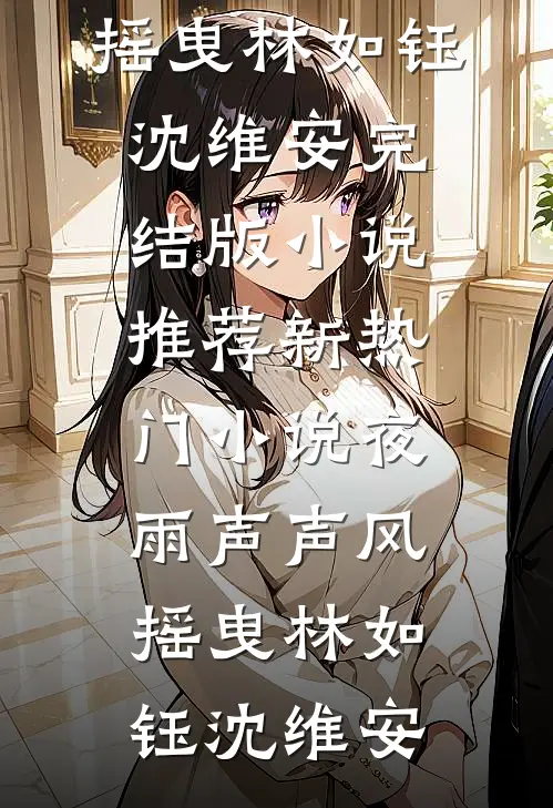 夜雨声声风摇曳(林如钰沈维安)完结版小说推荐_新热门小说夜雨声声风摇曳(林如钰沈维安)