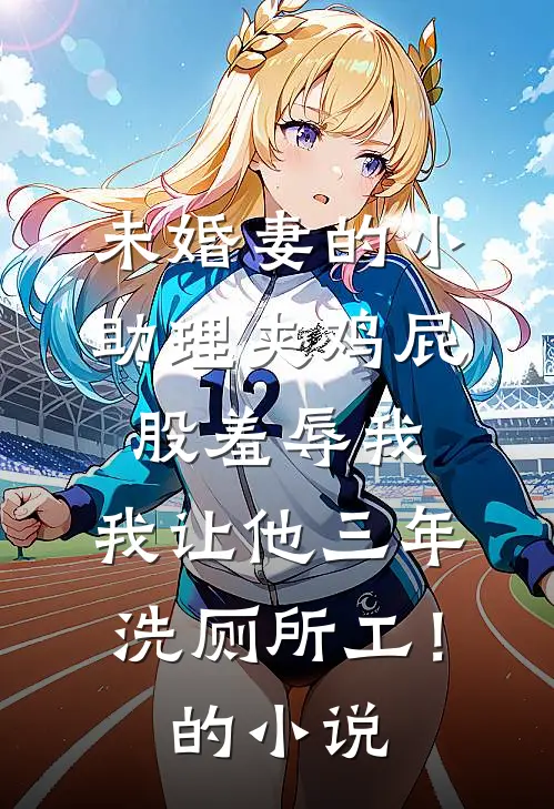 未婚妻的小助理夹鸡屁股羞辱我，我让他三年洗厕所工！的小说