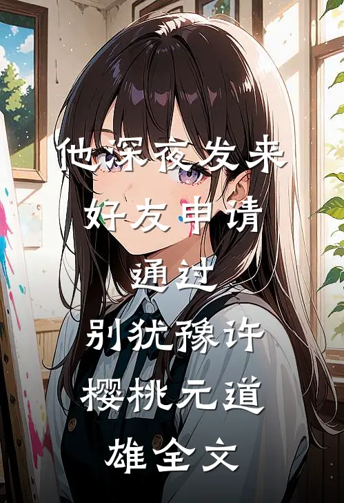 他深夜发来好友申请：通过，别犹豫许樱桃元道雄全文