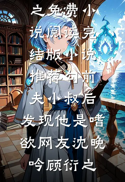 勾前夫小叔后，发现他是嗜欲网友沈晚吟顾衍之免费小说阅读_完结版小说推荐勾前夫小叔后，发现他是嗜欲网友沈晚吟顾衍之