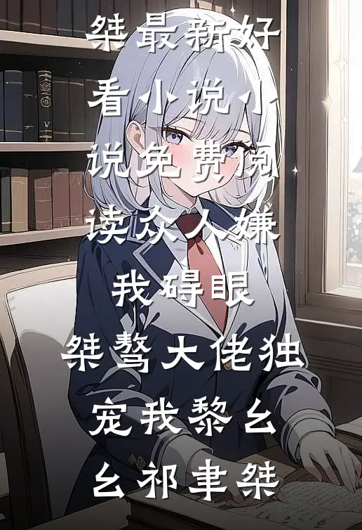 众人嫌我碍眼，桀骜大佬独宠我黎幺幺祁聿桀最新好看小说_小说免费阅读众人嫌我碍眼，桀骜大佬独宠我黎幺幺祁聿桀