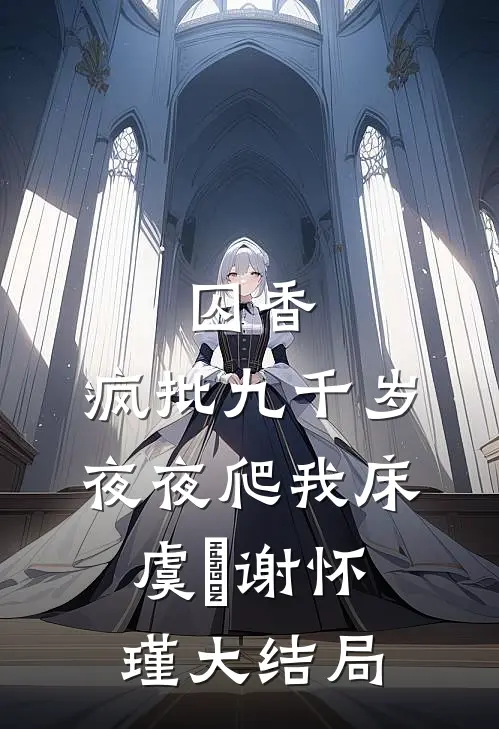 囚香：疯批九千岁夜夜爬我床虞妱谢怀瑾大结局