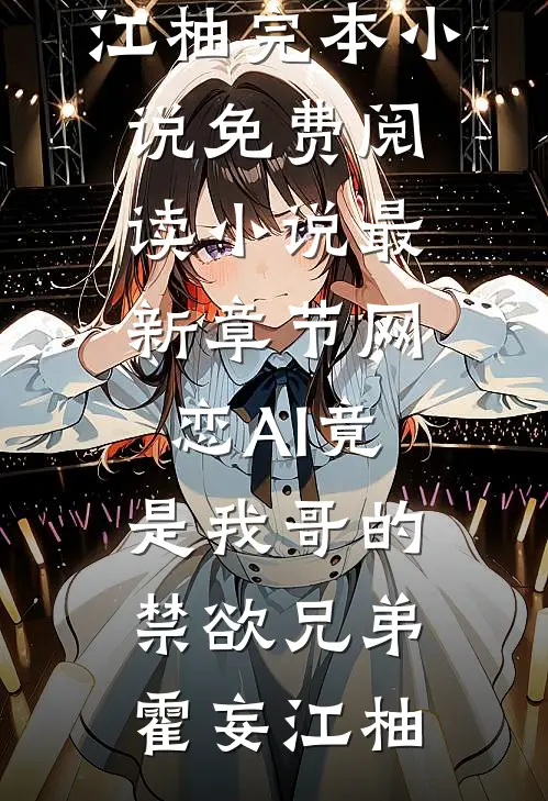 网恋AI竟是我哥的禁欲兄弟霍妄江柚完本小说免费阅读_小说最新章节网恋AI竟是我哥的禁欲兄弟霍妄江柚