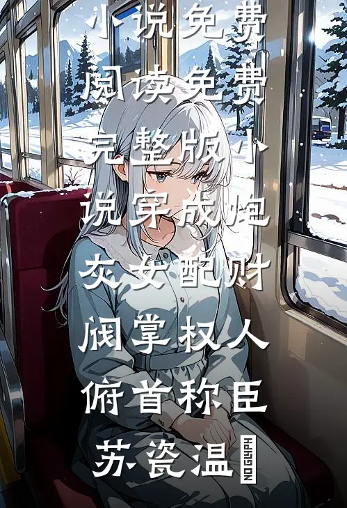 穿成炮灰女配财阀掌权人俯首称臣(苏瓷温璟)小说免费阅读_免费完整版小说穿成炮灰女配财阀掌权人俯首称臣苏瓷温璟