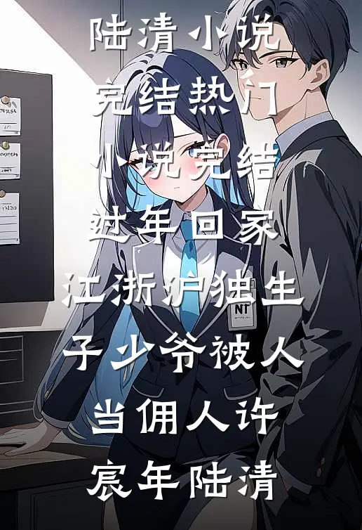 过年回家，江浙沪独生子少爷被人当佣人许宸年陆清小说完结_热门小说完结过年回家，江浙沪独生子少爷被人当佣人许宸年陆清