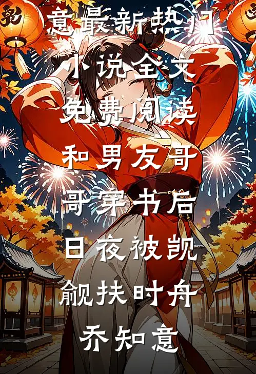 和男友哥哥穿书后，日夜被觊觎扶时舟乔知意最新热门小说_全文免费阅读和男友哥哥穿书后，日夜被觊觎(扶时舟乔知意)