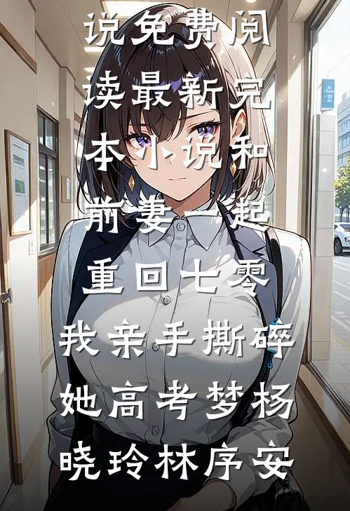 和前妻一起重回七零，我亲手撕碎她高考梦(杨晓玲林序安)完本小说免费阅读_最新完本小说和前妻一起重回七零，我亲手撕碎她高考梦(杨晓玲林序安)