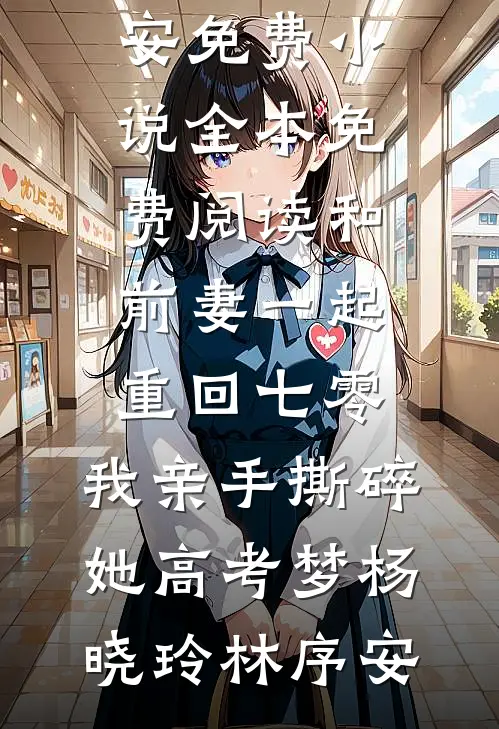 和前妻一起重回七零，我亲手撕碎她高考梦杨晓玲林序安免费小说全本_免费阅读和前妻一起重回七零，我亲手撕碎她高考梦(杨晓玲林序安)
