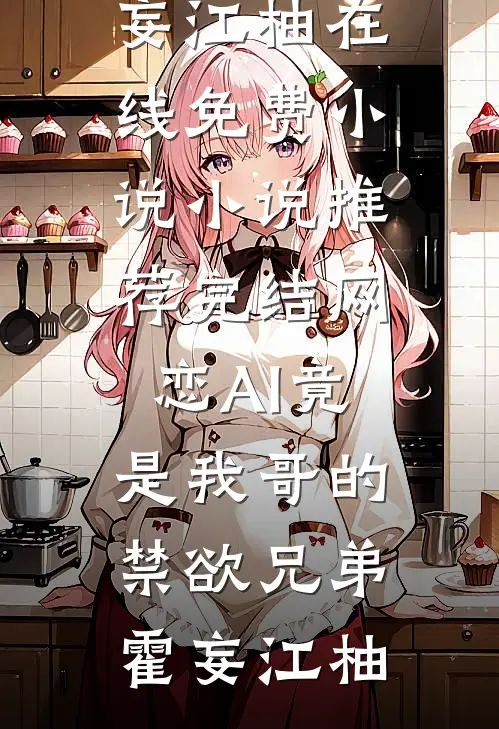 网恋AI竟是我哥的禁欲兄弟霍妄江柚在线免费小说_小说推荐完结网恋AI竟是我哥的禁欲兄弟(霍妄江柚)