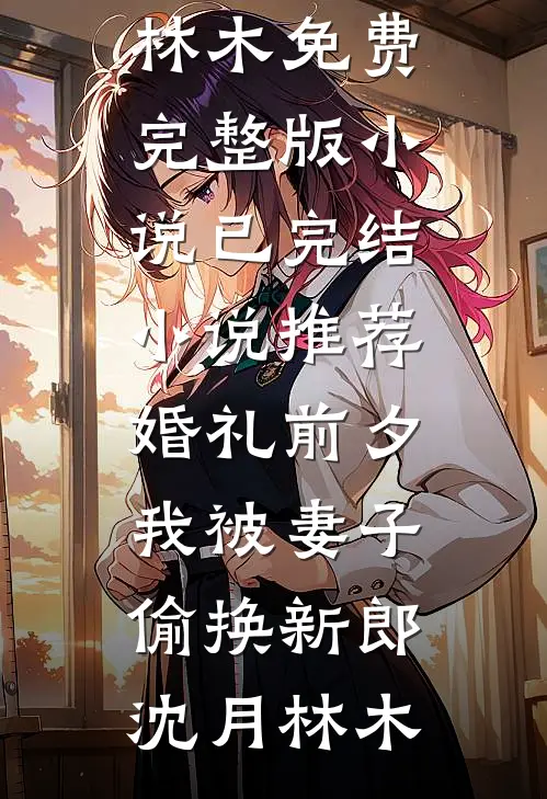 婚礼前夕，我被妻子偷换新郎(沈月林木)免费完整版小说_已完结小说推荐婚礼前夕，我被妻子偷换新郎沈月林木