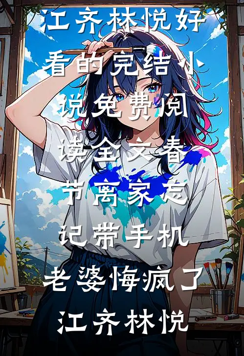 春节离家忘记带手机，老婆悔疯了江齐林悦好看的完结小说_免费阅读全文春节离家忘记带手机，老婆悔疯了(江齐林悦)