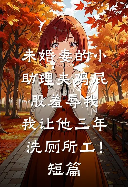 未婚妻的小助理夹鸡屁股羞辱我，我让他三年洗厕所工！短篇