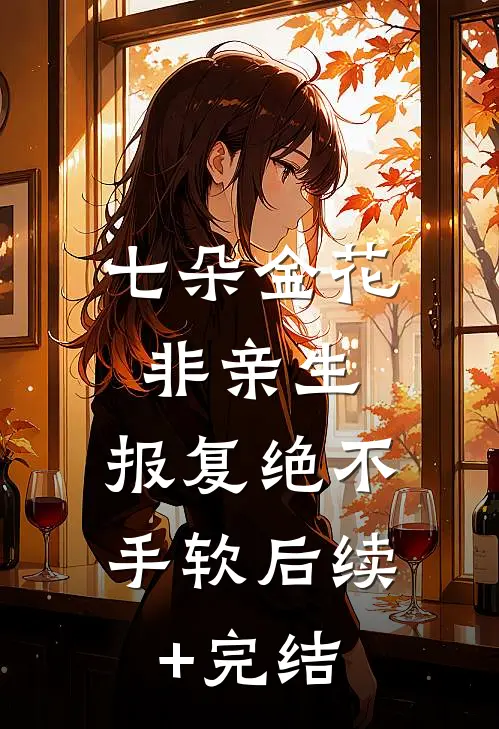 七朵金花非亲生，报复绝不手软后续+完结