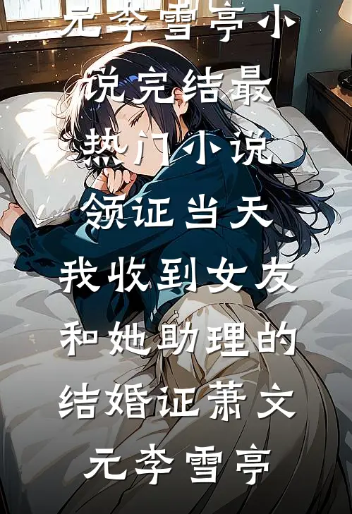 领证当天，我收到女友和她助理的结婚证萧文元李雪亭小说完结_最热门小说领证当天，我收到女友和她助理的结婚证(萧文元李雪亭)