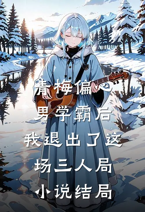 青梅偏心男学霸后，我退出了这场三人局小说结局