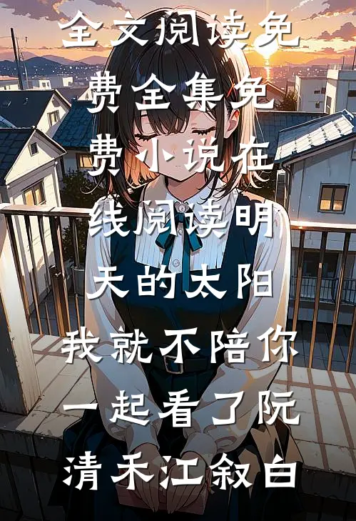 明天的太阳，我就不陪你一起看了(阮清禾江叙白)全文阅读免费全集_免费小说在线阅读明天的太阳，我就不陪你一起看了(阮清禾江叙白)