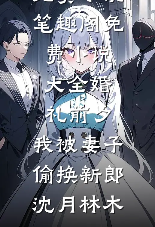 婚礼前夕，我被妻子偷换新郎(沈月林木)免费小说笔趣阁_免费小说大全婚礼前夕，我被妻子偷换新郎沈月林木