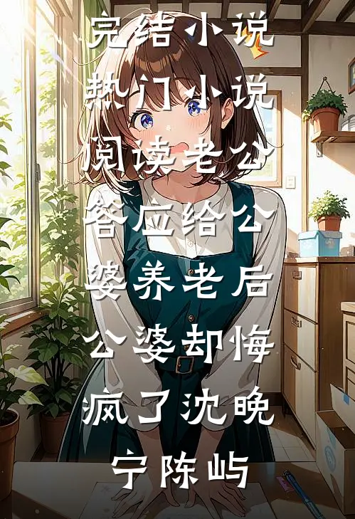 老公答应给公婆养老后，公婆却悔疯了沈晚宁陈屿推荐完结小说_热门小说阅读老公答应给公婆养老后，公婆却悔疯了沈晚宁陈屿