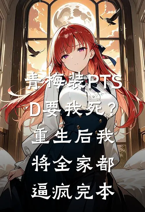 青梅装PTSD要我死？重生后我将全家都逼疯完本