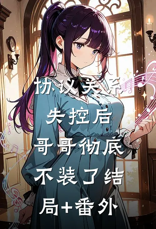 协议关系失控后，哥哥彻底不装了结局+番外