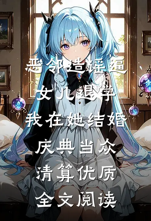 恶邻造谣逼女儿退学，我在她结婚庆典当众清算优质全文阅读