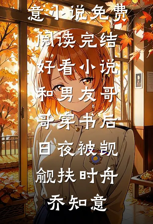 和男友哥哥穿书后，日夜被觊觎(扶时舟乔知意)小说免费阅读_完结好看小说和男友哥哥穿书后，日夜被觊觎扶时舟乔知意