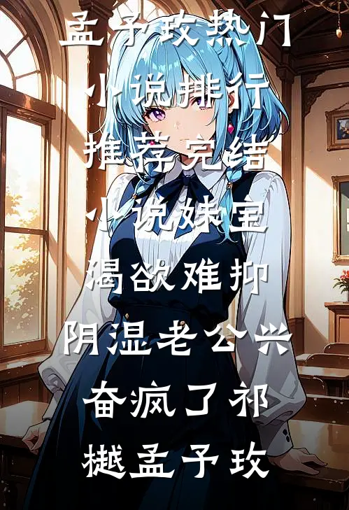 妹宝渴欲难抑，阴湿老公兴奋疯了祁樾孟予玫热门小说排行_推荐完结小说妹宝渴欲难抑，阴湿老公兴奋疯了祁樾孟予玫