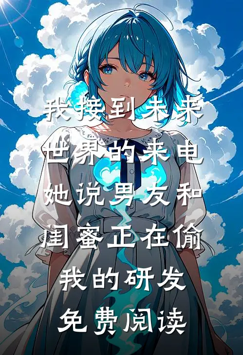 我接到未来世界的来电，她说男友和闺蜜正在偷我的研发免费阅读
