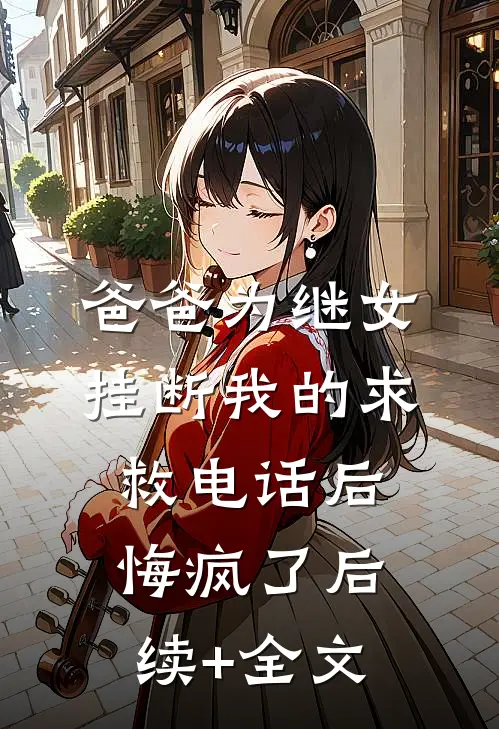 爸爸为继女挂断我的求救电话后，悔疯了后续+全文