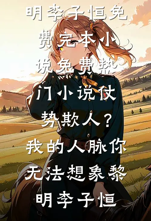 仗势欺人？我的人脉你无法想象黎明李子恒免费完本小说_免费热门小说仗势欺人？我的人脉你无法想象黎明李子恒