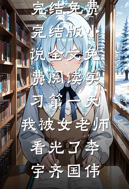 实习第一天，我被女老师看光了李宇齐国伟小说完结免费_完结版小说全文免费阅读实习第一天，我被女老师看光了(李宇齐国伟)