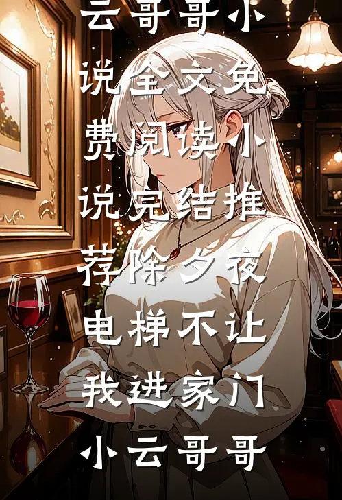 除夕夜，电梯不让我进家门(小云哥哥)小说全文免费阅读_小说完结推荐除夕夜，电梯不让我进家门小云哥哥
