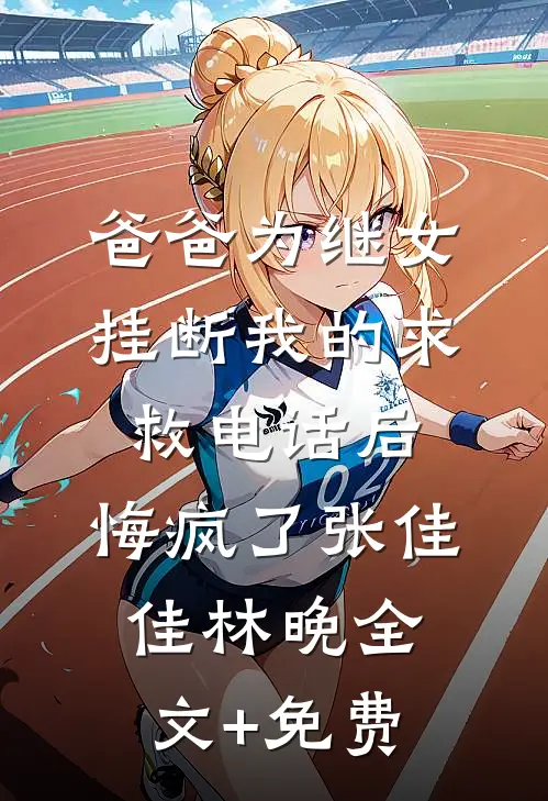 爸爸为继女挂断我的求救电话后，悔疯了张佳佳林晚全文+免费