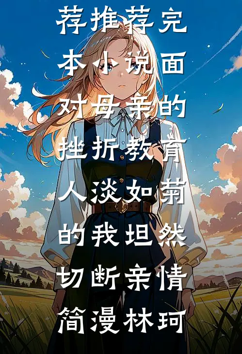 面对母亲的挫折教育，人淡如菊的我坦然切断亲情简漫林珂热门网络小说推荐_推荐完本小说面对母亲的挫折教育，人淡如菊的我坦然切断亲情简漫林珂