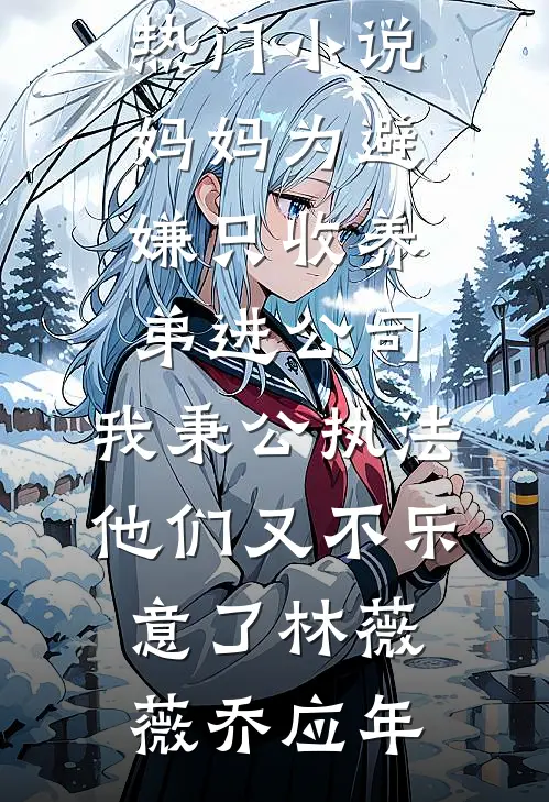 妈妈为避嫌只收养弟进公司，我秉公执法他们又不乐意了(林薇薇乔应年)全本免费小说阅读_完本热门小说妈妈为避嫌只收养弟进公司，我秉公执法他们又不乐意了林薇薇乔应年
