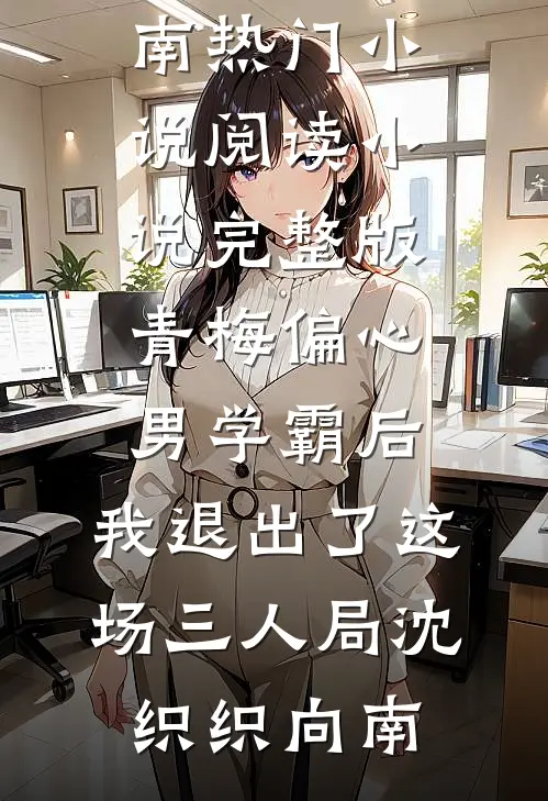 青梅偏心男学霸后，我退出了这场三人局沈织织向南热门小说阅读_小说完整版青梅偏心男学霸后，我退出了这场三人局沈织织向南