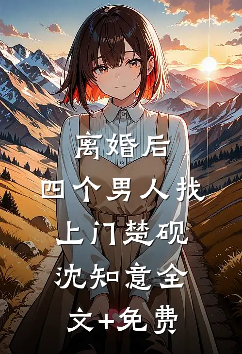 离婚后，四个男人找上门楚砚沈知意全文+免费