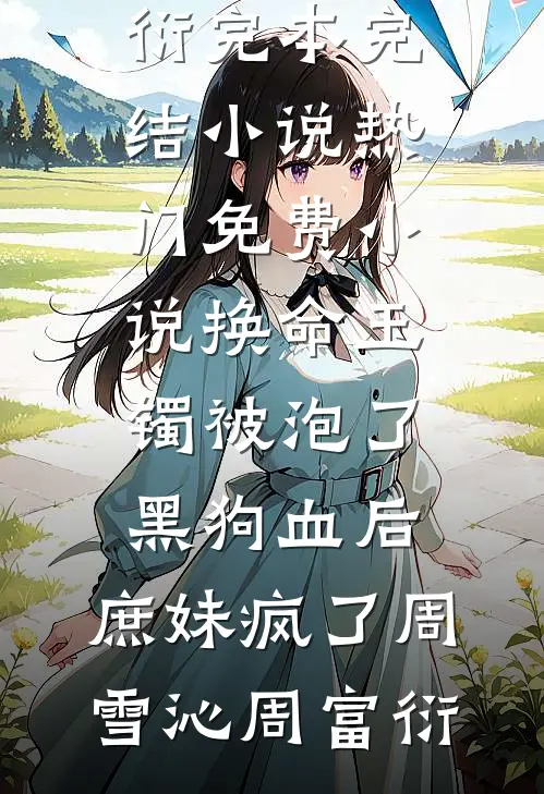 换命玉镯被泡了黑狗血后，庶妹疯了(周雪沁周富衍)完本完结小说_热门免费小说换命玉镯被泡了黑狗血后，庶妹疯了周雪沁周富衍