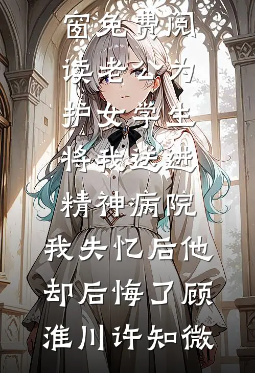 老公为护女学生将我送进精神病院，我失忆后他却后悔了顾淮川许知微免费阅读完整版小说_无弹窗免费阅读老公为护女学生将我送进精神病院，我失忆后他却后悔了(顾淮川许知微)