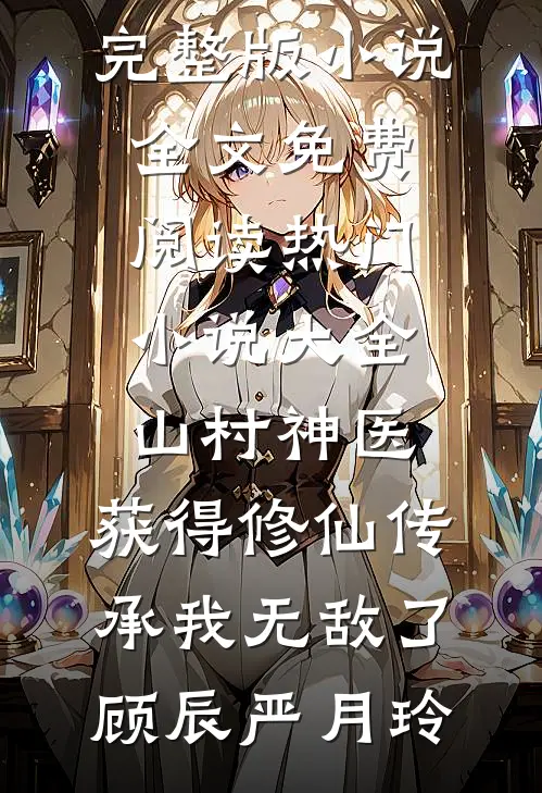 山村神医，获得修仙传承我无敌了顾辰严月玲完整版小说全文免费阅读_热门小说大全山村神医，获得修仙传承我无敌了顾辰严月玲