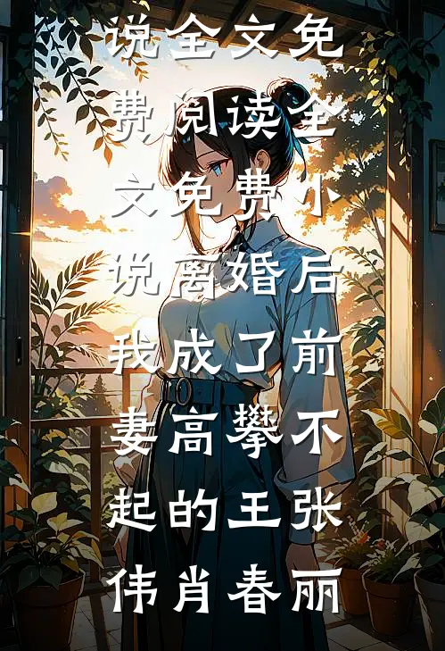 离婚后，我成了前妻高攀不起的王(张伟肖春丽)完整版小说全文免费阅读_全文免费小说离婚后，我成了前妻高攀不起的王张伟肖春丽